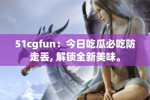 51cgfun：今日吃瓜必吃防走丟, 解鎖全新美味。