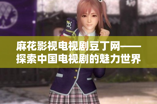 麻花影視電視劇豆丁網(wǎng)——探索中國(guó)電視劇的魅力世界