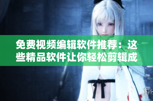 免費(fèi)視頻編輯軟件推薦：這些精品軟件讓你輕松剪輯成片
