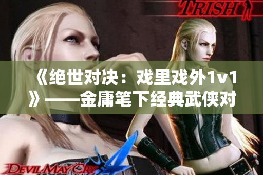 《絕世對決：戲里戲外1v1》——金庸筆下經(jīng)典武俠對決小說