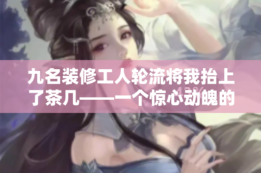 九名裝修工人輪流將我抬上了茶幾——一個驚心動魄的故事