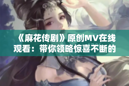 《麻花傳劇》原創(chuàng)MV在線觀看：帶你領(lǐng)略驚喜不斷的華麗戲劇世界