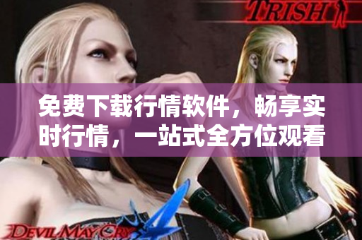 免費(fèi)下載行情軟件，暢享實(shí)時(shí)行情，一站式全方位觀看與分析