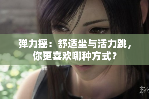 彈力搖：舒適坐與活力跳，你更喜歡哪種方式？