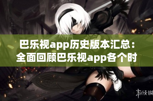 巴樂視app歷史版本匯總：全面回顧巴樂視app各個時期的更新與改進(jìn)，精彩內(nèi)容盡收眼底