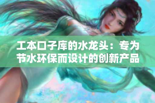 工本口子庫的水龍頭：專為節(jié)水環(huán)保而設(shè)計(jì)的創(chuàng)新產(chǎn)品