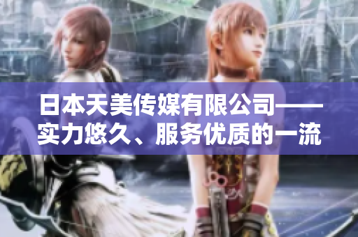 日本天美傳媒有限公司——實力悠久、服務(wù)優(yōu)質(zhì)的一流傳媒公司