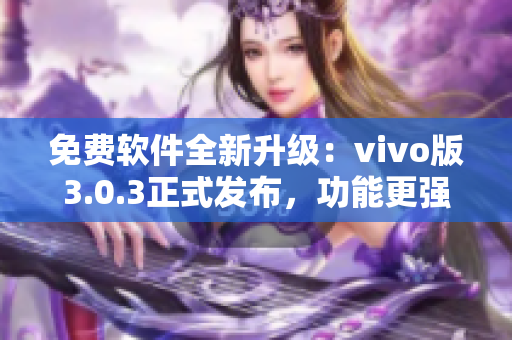 免費(fèi)軟件全新升級：vivo版3.0.3正式發(fā)布，功能更強(qiáng)大