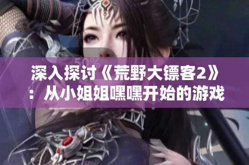 深入探討《荒野大鏢客2》：從小姐姐嘿嘿開始的游戲之旅