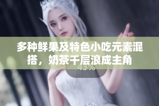 多種鮮果及特色小吃元素混搭，奶茶千層浪成主角
