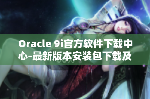 Oracle 9i官方軟件下載中心-最新版本安裝包下載及安裝指南