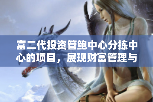 富二代投資管鮑中心分揀中心的項(xiàng)目，展現(xiàn)財富管理與家族傳承