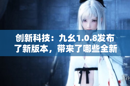 創(chuàng)新科技：九幺1.0.8發(fā)布了新版本，帶來了哪些全新功能和改進(jìn)？