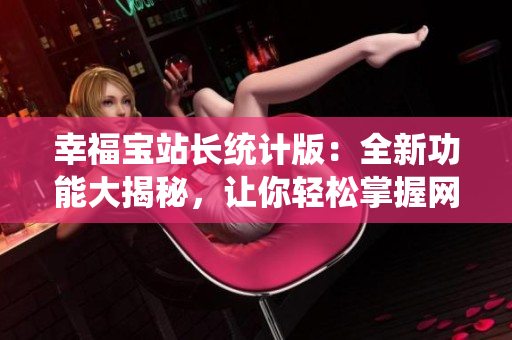 幸福寶站長統(tǒng)計版：全新功能大揭秘，讓你輕松掌握網站數(shù)據(jù)