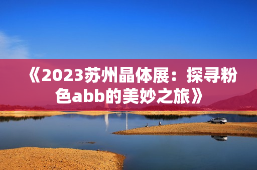 《2023蘇州晶體展：探尋粉色abb的美妙之旅》