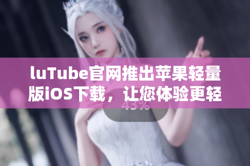 luTube官網推出蘋果輕量版iOS下載，讓您體驗更輕盈的視頻觀賞。