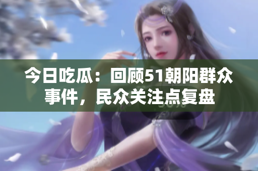 今日吃瓜：回顧51朝陽群眾事件，民眾關注點復盤