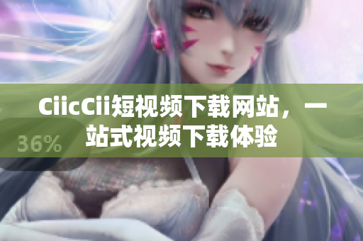 CiicCii短視頻下載網(wǎng)站，一站式視頻下載體驗(yàn)