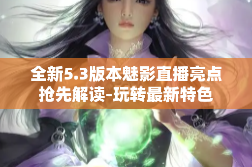 全新5.3版本魅影直播亮點(diǎn)搶先解讀-玩轉(zhuǎn)最新特色