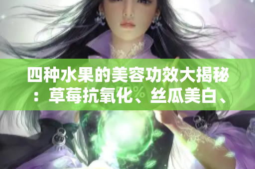 四種水果的美容功效大揭秘：草莓抗氧化、絲瓜美白、向日葵護(hù)膚、櫻桃延緩衰老