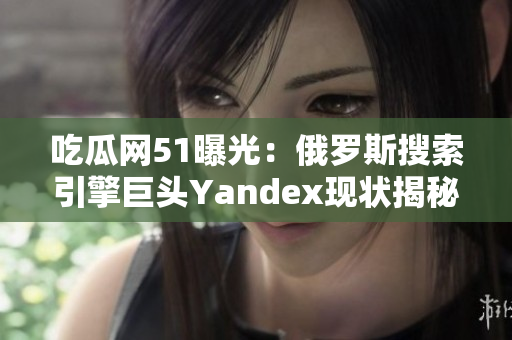 吃瓜網(wǎng)51曝光：俄羅斯搜索引擎巨頭Yandex現(xiàn)狀揭秘