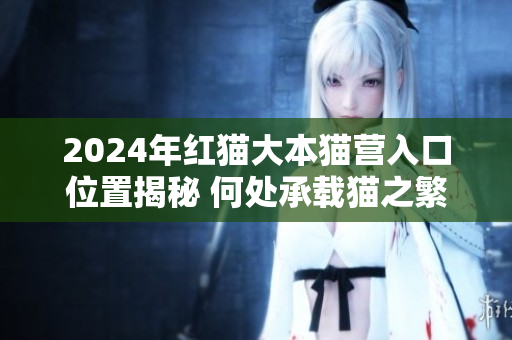 2024年紅貓大本貓營(yíng)入口位置揭秘 何處承載貓之繁榮歷史？
