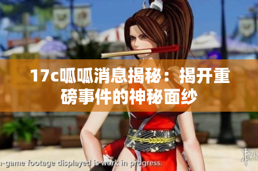 17c呱呱消息揭秘：揭開重磅事件的神秘面紗