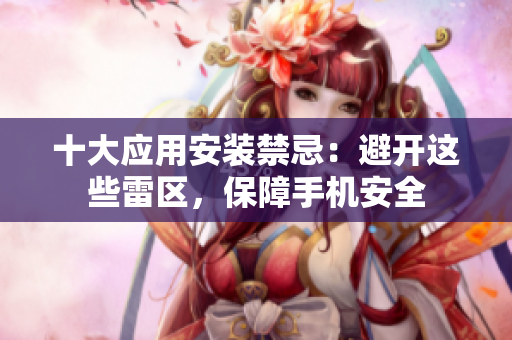 十大應用安裝禁忌：避開這些雷區(qū)，保障手機安全