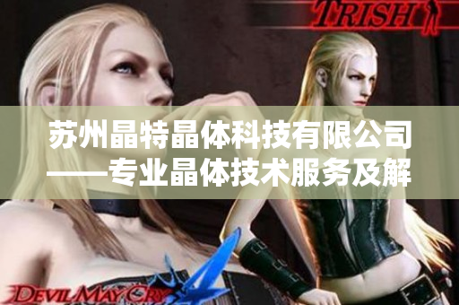 蘇州晶特晶體科技有限公司——專業(yè)晶體技術(shù)服務(wù)及解決方案提供商
