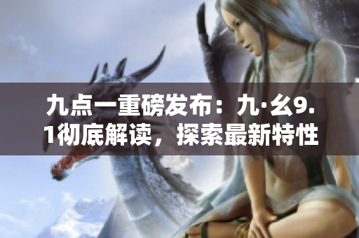 九點(diǎn)一重磅發(fā)布：九·幺9.1徹底解讀，探索最新特性及優(yōu)勢(shì)