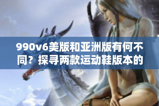 990v6美版和亞洲版有何不同？探尋兩款運(yùn)動(dòng)鞋版本的區(qū)別