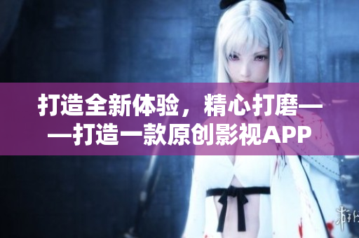 打造全新體驗(yàn)，精心打磨——打造一款原創(chuàng)影視APP