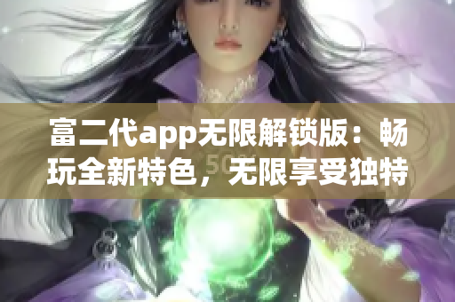 富二代app無(wú)限解鎖版：暢玩全新特色，無(wú)限享受獨(dú)特體驗(yàn)