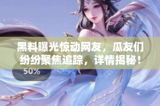 黑料曝光驚動(dòng)網(wǎng)友，瓜友們紛紛聚焦追蹤，詳情揭秘！