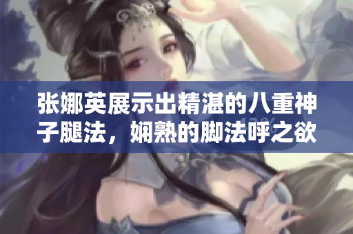張娜英展示出精湛的八重神子腿法，嫻熟的腳法呼之欲出