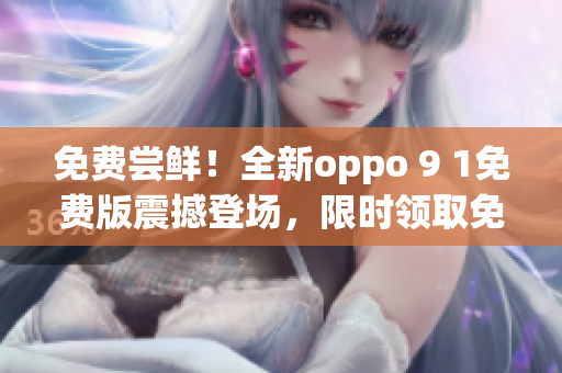 免費嘗鮮！全新oppo 9 1免費版震撼登場，限時領(lǐng)取免費體驗機會