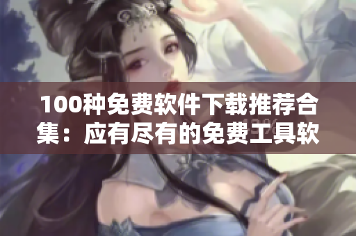 100種免費軟件下載推薦合集：應有盡有的免費工具軟件資源分享