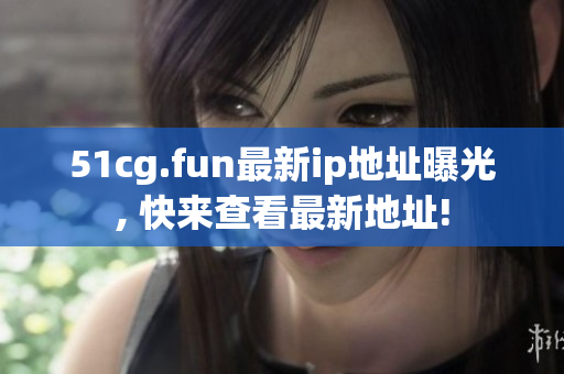 51cg.fun最新ip地址曝光, 快來查看最新地址!