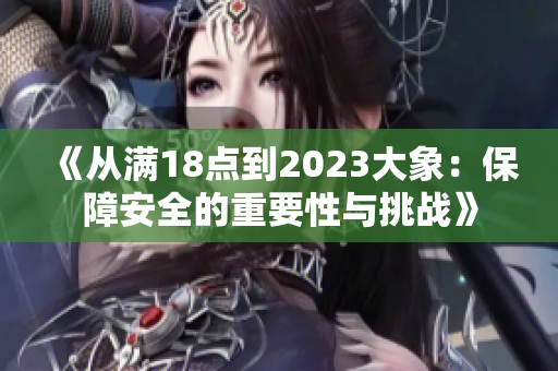 《從滿18點到2023大象：保障安全的重要性與挑戰(zhàn)》