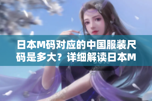日本M碼對(duì)應(yīng)的中國(guó)服裝尺碼是多大？詳細(xì)解讀日本M碼換算成中國(guó)尺碼的穿著建議