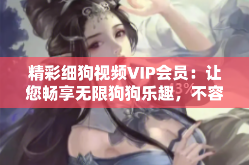 精彩細狗視頻VIP會員：讓您暢享無限狗狗樂趣，不容錯過的會員特權！