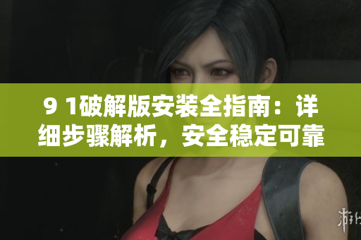 9 1破解版安裝全指南：詳細(xì)步驟解析，安全穩(wěn)定可靠