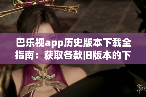 巴樂視app歷史版本下載全指南：獲取各款舊版本的下載方法