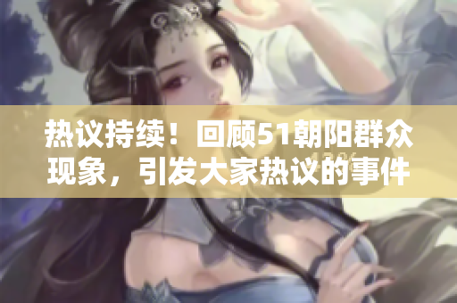 熱議持續(xù)！回顧51朝陽群眾現(xiàn)象，引發(fā)大家熱議的事件展開熱點(diǎn)追蹤
