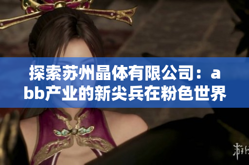 探索蘇州晶體有限公司：abb產(chǎn)業(yè)的新尖兵在粉色世界中的杰出表現(xiàn)