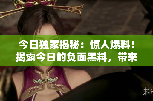 今日獨家揭秘：驚人爆料！揭露今日的負(fù)面黑料，帶來正面能量的獨家報道