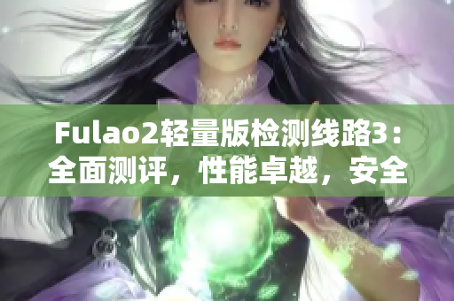 Fulao2輕量版檢測(cè)線路3：全面測(cè)評(píng)，性能卓越，安全可靠