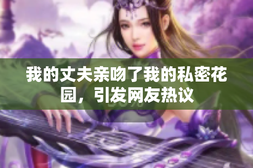 我的丈夫親吻了我的私密花園，引發(fā)網(wǎng)友熱議