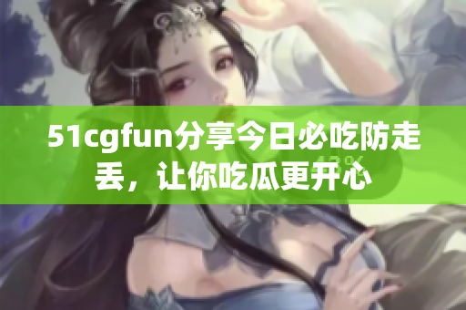 51cgfun分享今日必吃防走丟，讓你吃瓜更開心