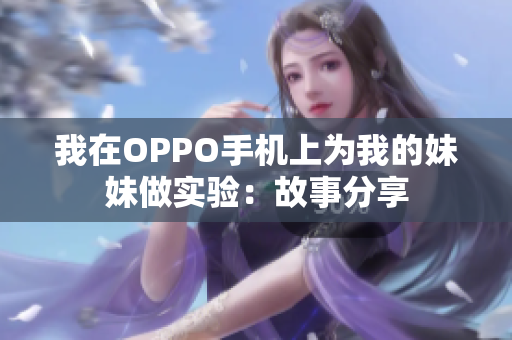 我在OPPO手機(jī)上為我的妹妹做實(shí)驗(yàn)：故事分享